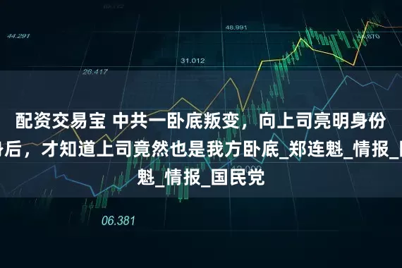 配资交易宝 中共一卧底叛变，向上司亮明身份：转身后，才知道上司竟然也是我方卧底_郑连魁_情报_国民党