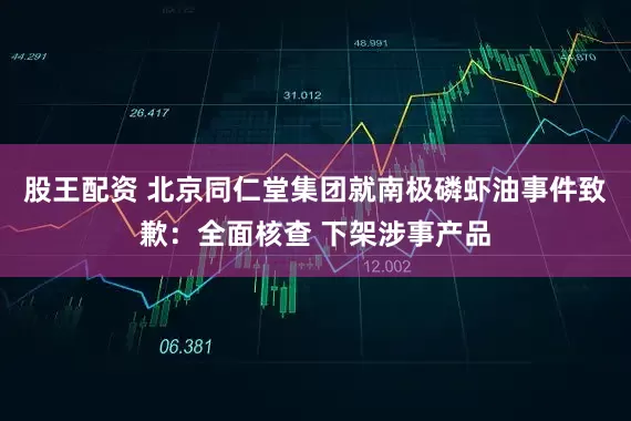 股王配资 北京同仁堂集团就南极磷虾油事件致歉：全面核查 下架涉事产品