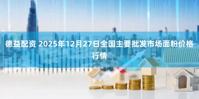 德益配资 2025年12月27日全国主要批发市场面粉价格行情