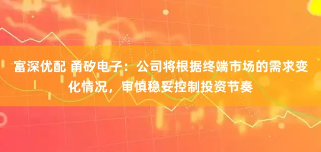 富深优配 甬矽电子：公司将根据终端市场的需求变化情况，审慎稳妥控制投资节奏