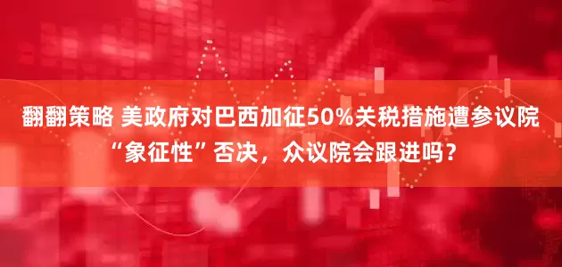 翻翻策略 美政府对巴西加征50%关税措施遭参议院“象征性”否决，众议院会跟进吗？