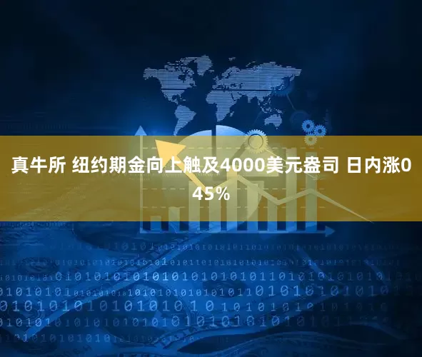 真牛所 纽约期金向上触及4000美元盎司 日内涨045%